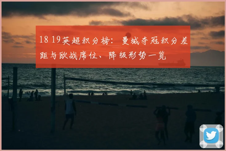 18 19英超积分榜：曼城夺冠积分差距与欧战席位、降级形势一览