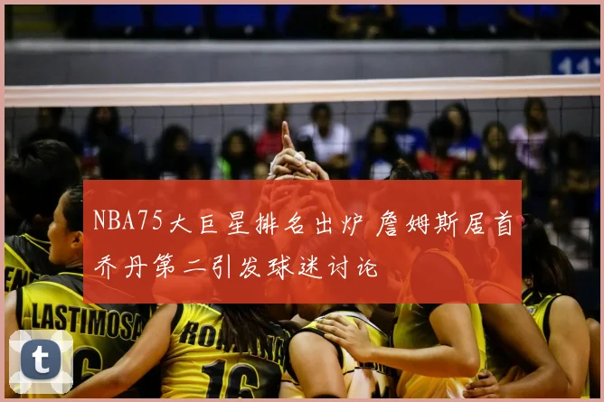 NBA75大巨星排名出炉 詹姆斯居首乔丹第二引发球迷讨论