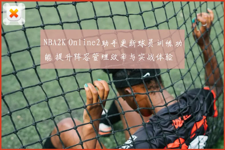 NBA2K Online2助手更新球员训练功能 提升阵容管理效率与实战体验