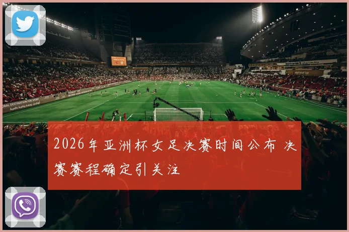 2026年亚洲杯女足决赛时间公布 决赛赛程确定引关注