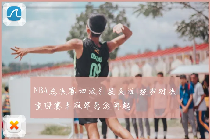 NBA总决赛回放引发关注 经典对决重现赛季冠军悬念再起