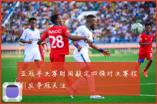 亚冠半决赛时间敲定四强对决赛程引发争冠关注