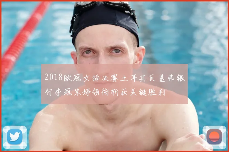 2018欧冠女排决赛土耳其瓦基弗银行夺冠朱婷领衔斩获关键胜利