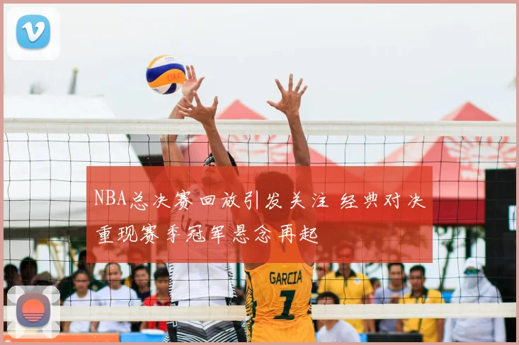 NBA总决赛回放引发关注 经典对决重现赛季冠军悬念再起