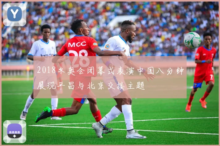 2018冬奥会闭幕式表演中国八分钟展现平昌与北京交接主题