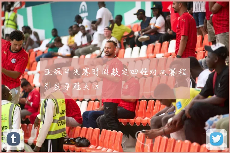 亚冠半决赛时间敲定四强对决赛程引发争冠关注