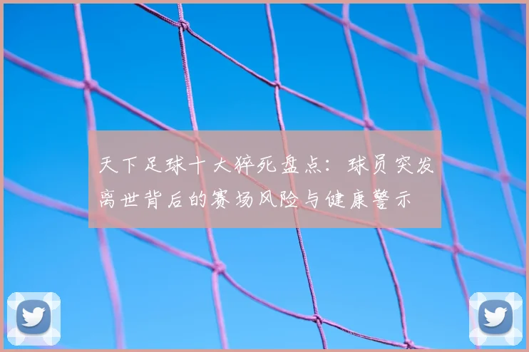 天下足球十大猝死盘点：球员突发离世背后的赛场风险与健康警示