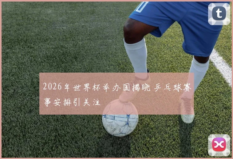 2026年世界杯举办国揭晓 乒乓球赛事安排引关注