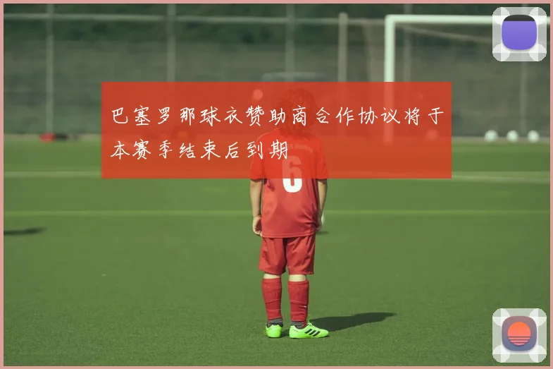 巴塞罗那球衣赞助商合作协议将于本赛季结束后到期